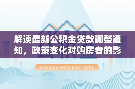 北海新区解读最新公积金贷款调整通知，政策变化对购房者的影响