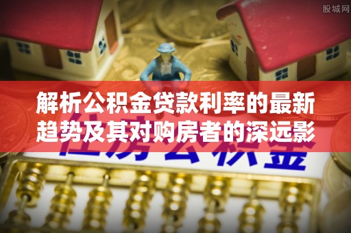 北海新区解析公积金贷款利率的最新趋势及其对购房者的深远影响