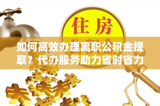 北海新区如何高效办理离职公积金提取？代办服务助力省时省力