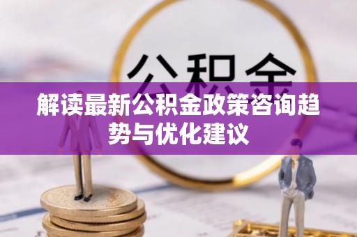 北海新区解读最新公积金政策咨询趋势与优化建议