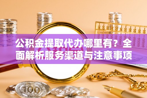 北海新区公积金提取代办哪里有？全面解析服务渠道与注意事项