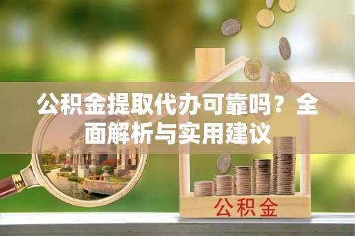北海新区公积金提取代办可靠吗？全面解析与实用建议