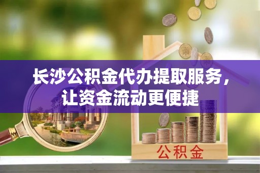 北海新区长沙公积金代办提取服务，让资金流动更便捷