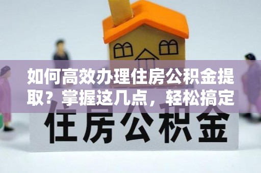 北海新区如何高效办理住房公积金提取？掌握这几点，轻松搞定！