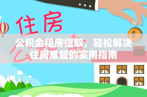 北海新区公积金租房提取，轻松解决住房难题的实用指南