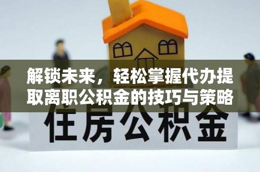 北海新区解锁未来，轻松掌握代办提取离职公积金的技巧与策略