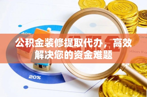 北海新区公积金装修提取代办，高效解决您的资金难题