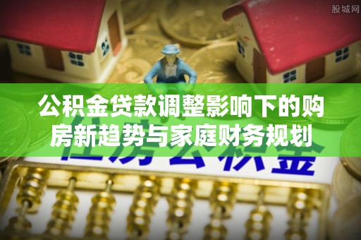 北海新区公积金贷款调整影响下的购房新趋势与家庭财务规划