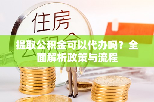 北海新区提取公积金可以代办吗？全面解析政策与流程