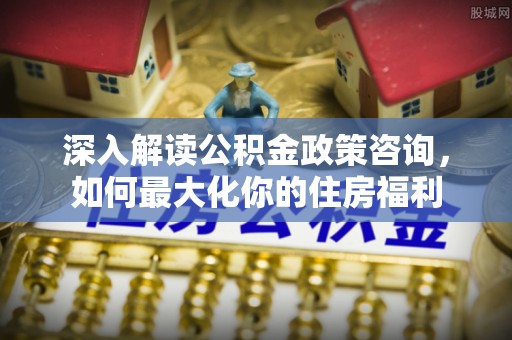 北海新区深入解读公积金政策咨询，如何最大化你的住房福利