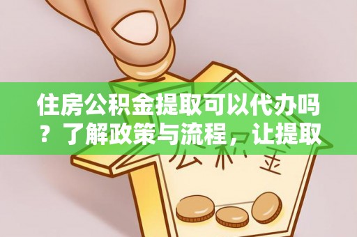 北海新区住房公积金提取可以代办吗？了解政策与流程，让提取更便捷