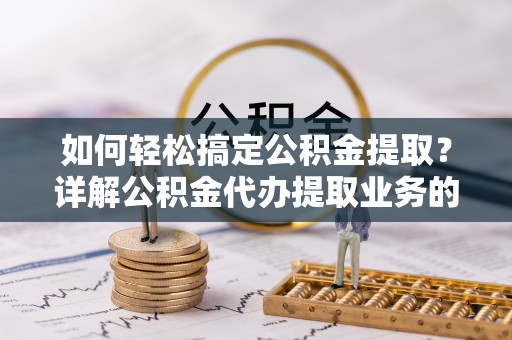 北海新区如何轻松搞定公积金提取？详解公积金代办提取业务的便捷之道
