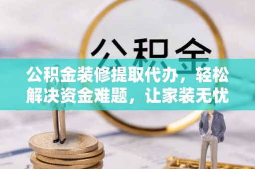 北海新区公积金装修提取代办，轻松解决资金难题，让家装无忧