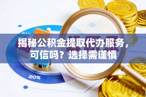 北海新区揭秘公积金提取代办服务，可信吗？选择需谨慎