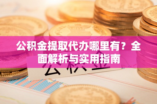 北海新区公积金提取代办哪里有？全面解析与实用指南