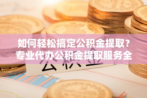 北海新区如何轻松搞定公积金提取？专业代办公积金提取服务全解析