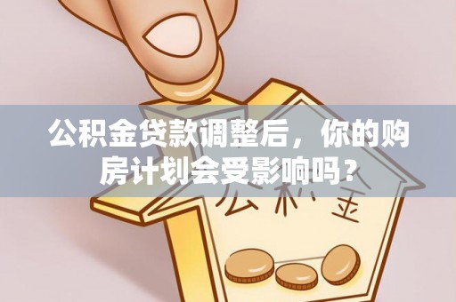 北海新区公积金贷款调整后，你的购房计划会受影响吗？