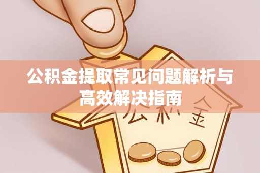 北海新区公积金提取常见问题解析与高效解决指南