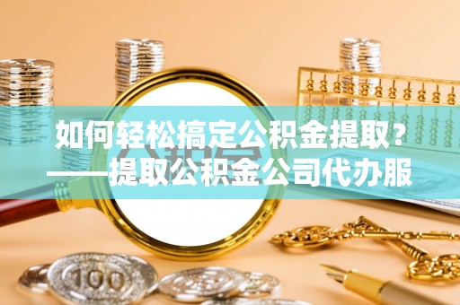北海新区如何轻松搞定公积金提取？——提取公积金公司代办服务全解析