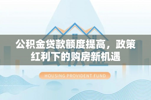 北海新区公积金贷款额度提高，政策红利下的购房新机遇