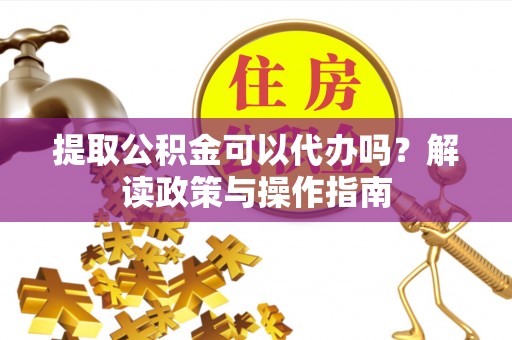 北海新区提取公积金可以代办吗？解读政策与操作指南
