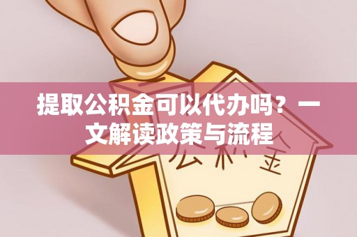 北海新区提取公积金可以代办吗？一文解读政策与流程