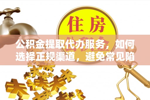 北海新区公积金提取代办服务，如何选择正规渠道，避免常见陷阱