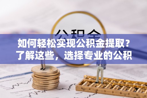 北海新区如何轻松实现公积金提取？了解这些，选择专业的公积金提取代办服务