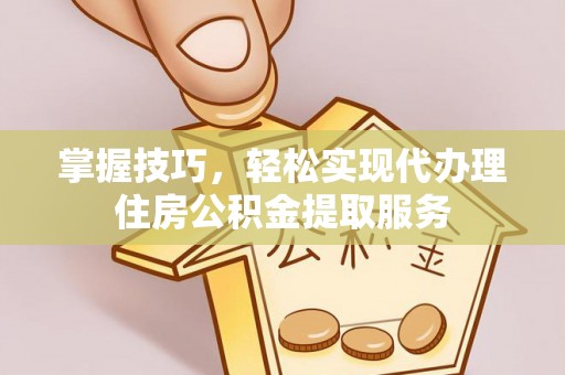 北海新区掌握技巧，轻松实现代办理住房公积金提取服务