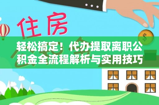 北海新区轻松搞定！代办提取离职公积金全流程解析与实用技巧