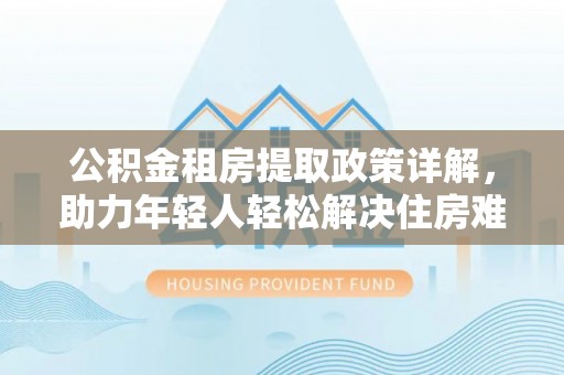 北海新区公积金租房提取政策详解，助力年轻人轻松解决住房难题