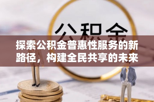 北海新区探索公积金普惠性服务的新路径，构建全民共享的未来