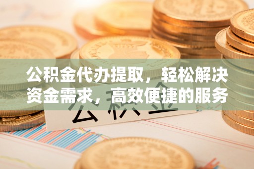 北海新区公积金代办提取，轻松解决资金需求，高效便捷的服务选择