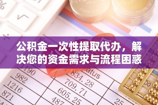 北海新区公积金一次性提取代办，解决您的资金需求与流程困惑