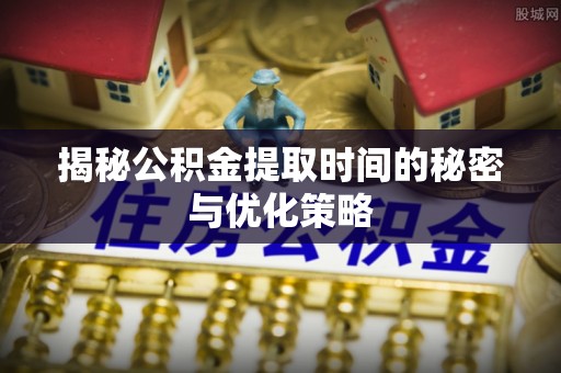 北海新区揭秘公积金提取时间的秘密与优化策略