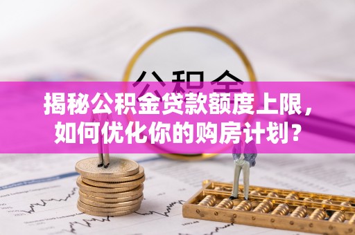 北海新区揭秘公积金贷款额度上限，如何优化你的购房计划？