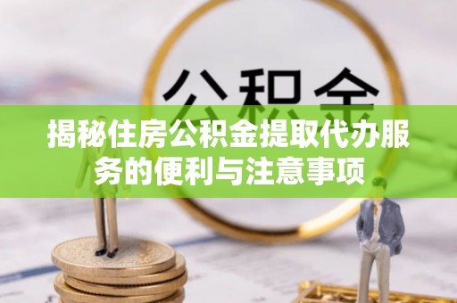 北海新区揭秘住房公积金提取代办服务的便利与注意事项