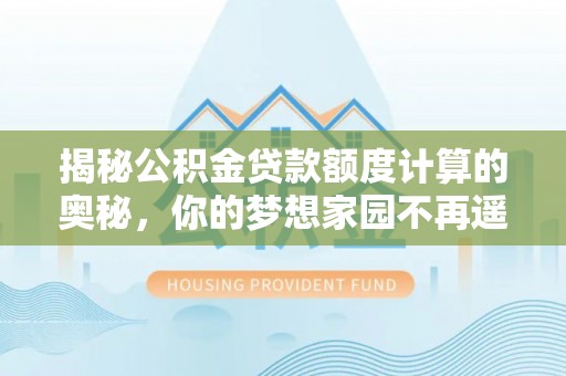 北海新区揭秘公积金贷款额度计算的奥秘，你的梦想家园不再遥不可及